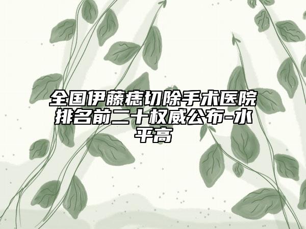 全國(guó)伊藤痣切除手術(shù)醫(yī)院排名前二十權(quán)威公布-水平高