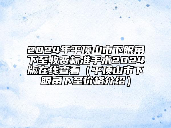 2024年平頂山市下眼角下至收費(fèi)標(biāo)準(zhǔn)手術(shù)2024版在線查看（平頂山市下眼角下至價(jià)格介紹）