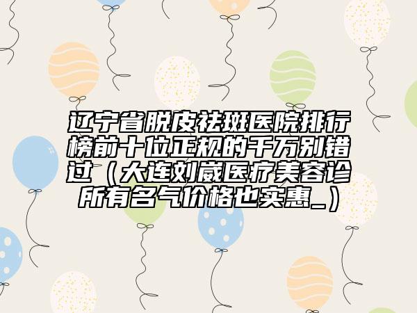 遼寧省脫皮祛斑醫(yī)院排行榜前十位正規(guī)的千萬別錯過（大連劉崴醫(yī)療美容診所有名氣價格也實惠_）