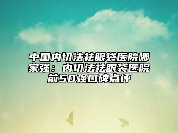 中國內(nèi)切法祛眼袋醫(yī)院哪家強(qiáng)：內(nèi)切法祛眼袋醫(yī)院前50強(qiáng)口碑點(diǎn)評