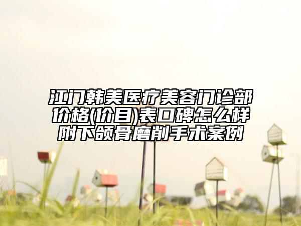 江門韓美醫(yī)療美容門診部價格(價目)表口碑怎么樣附下頜骨磨削手術(shù)案例