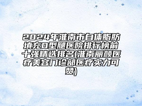 2024年淮南市自體脂肪填充O型腿醫(yī)院排行榜前十強(qiáng)精選排名(淮南麗顏醫(yī)療美容門(mén)診部醫(yī)療實(shí)力可贊)