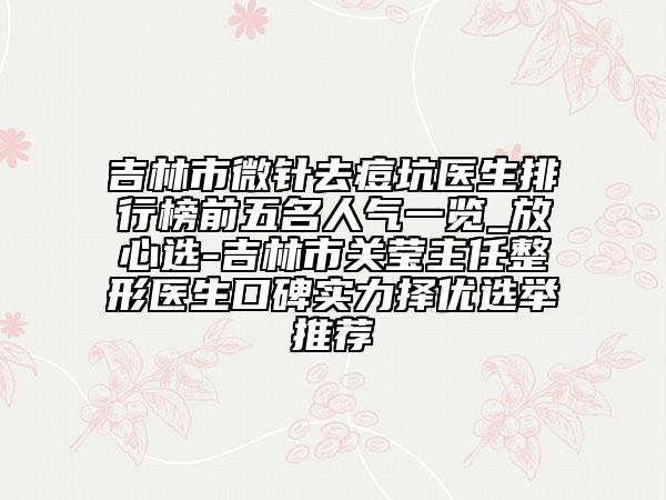 吉林市微針去痘坑醫(yī)生排行榜前五名人氣一覽_放心選-吉林市關(guān)瑩主任整形醫(yī)生口碑實(shí)力擇優(yōu)選舉推薦