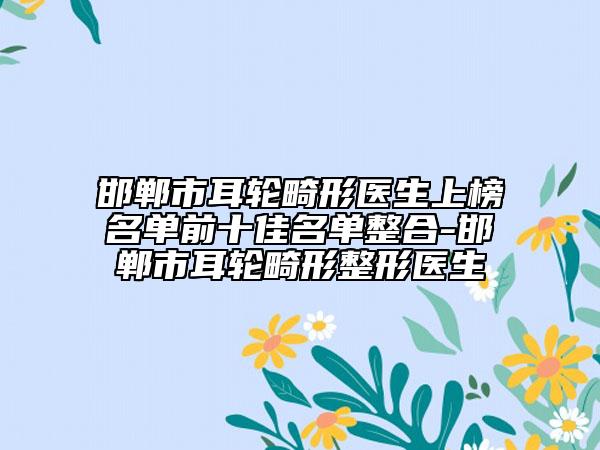 邯鄲市耳輪畸形醫(yī)生上榜名單前十佳名單整合-邯鄲市耳輪畸形整形醫(yī)生