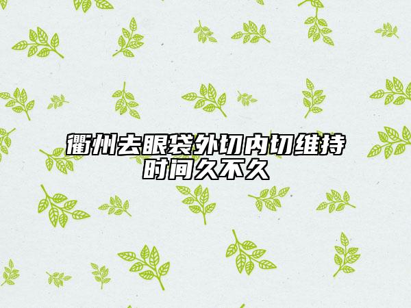 衢州去眼袋外切內(nèi)切維持時(shí)間久不久