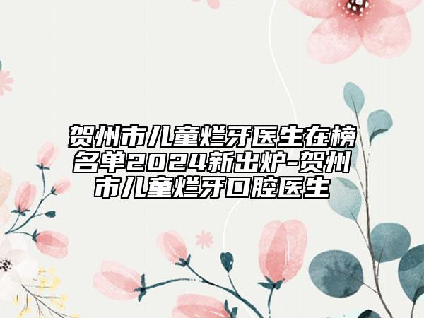 賀州市兒童爛牙醫(yī)生在榜名單2024新出爐-賀州市兒童爛牙口腔醫(yī)生