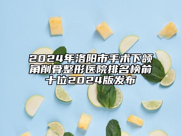 2024年洛陽市手術(shù)下頜角削骨整形醫(yī)院排名榜前十位2024版發(fā)布