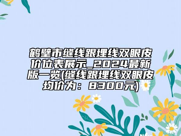 鶴壁市縫線跟埋線雙眼皮價位表展示_2024最新版一覽(縫線跟埋線雙眼皮均價為：8300元)