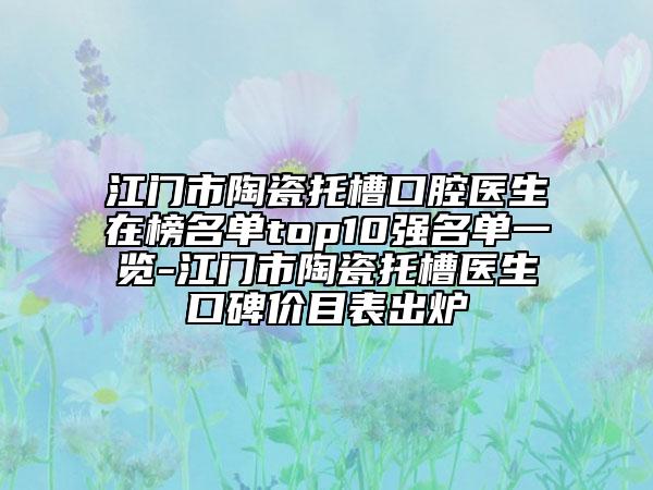 江門市陶瓷托槽口腔醫(yī)生在榜名單top10強(qiáng)名單一覽-江門市陶瓷托槽醫(yī)生口碑價(jià)目表出爐