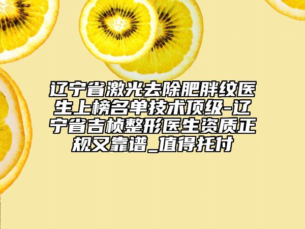 遼寧省激光去除肥胖紋醫(yī)生上榜名單技術(shù)頂級-遼寧省吉楨整形醫(yī)生資質(zhì)正規(guī)又靠譜_值得托付