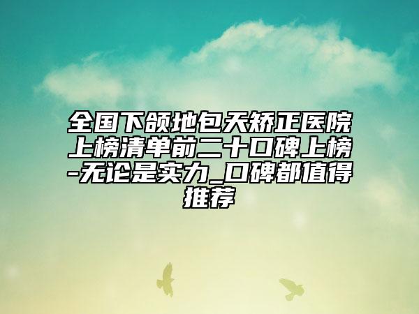 全國(guó)下頜地包天矯正醫(yī)院上榜清單前二十口碑上榜-無(wú)論是實(shí)力_口碑都值得推薦