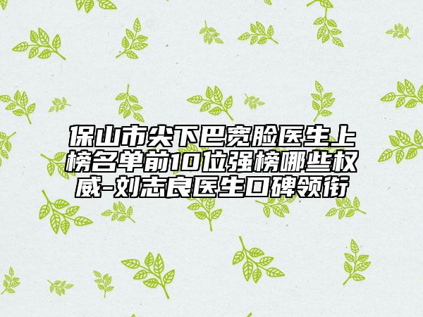 保山市尖下巴寬臉醫(yī)生上榜名單前10位強(qiáng)榜哪些權(quán)威-劉志良醫(yī)生口碑領(lǐng)銜