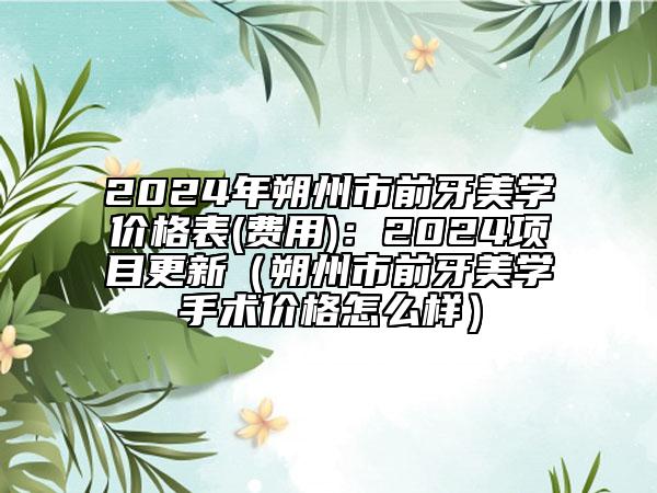 2024年朔州市前牙美學(xué)價格表(費(fèi)用)：2024項目更新（朔州市前牙美學(xué)手術(shù)價格怎么樣）