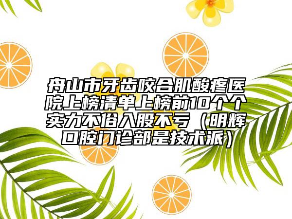 舟山市牙齒咬合肌酸疼醫(yī)院上榜清單上榜前10個(gè)個(gè)實(shí)力不俗入股不虧（明輝口腔門診部是技術(shù)派）