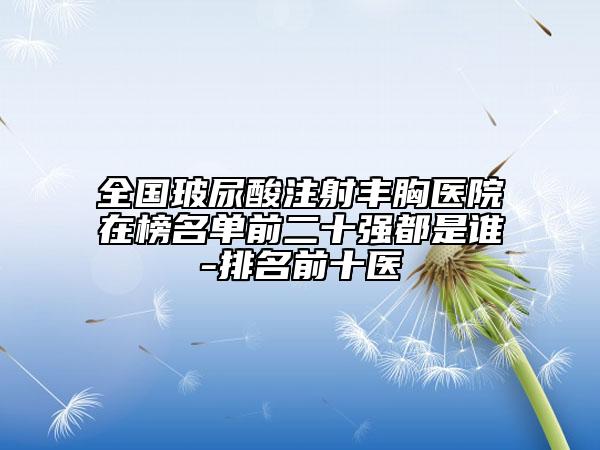 全國(guó)玻尿酸注射豐胸醫(yī)院在榜名單前二十強(qiáng)都是誰-排名前十醫(yī)