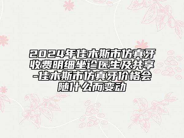 2024年佳木斯市仿真牙收費(fèi)明細(xì)坐診醫(yī)生及共享-佳木斯市仿真牙價(jià)格會(huì)隨什么而變動(dòng)