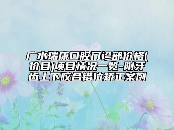 廣水瑞康口腔門診部價格(價目)項目情況一覽-附牙齒上下咬合錯位矯正案例