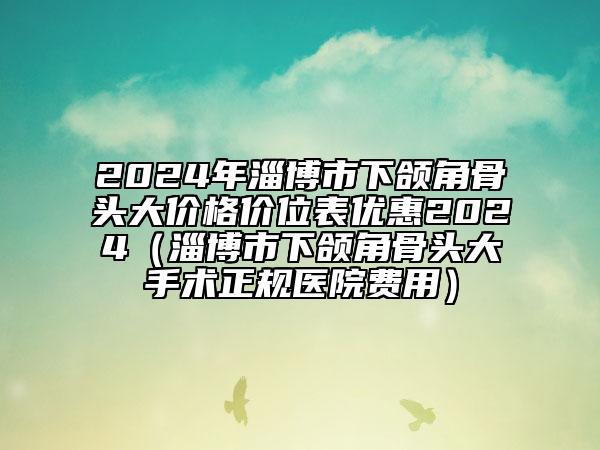 2024年淄博市下頜角骨頭大價(jià)格價(jià)位表優(yōu)惠2024（淄博市下頜角骨頭大手術(shù)正規(guī)醫(yī)院費(fèi)用）