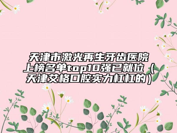 天津市激光再生牙齒醫(yī)院上榜名單top10強(qiáng)已就位（天津艾格口腔實(shí)力杠杠的）