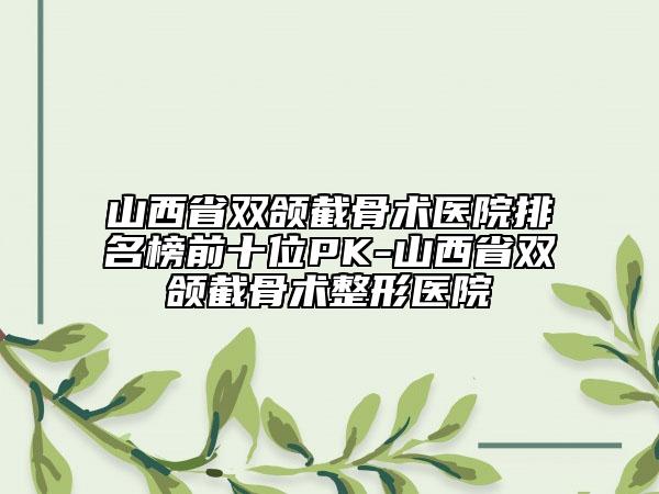 山西省雙頜截骨術(shù)醫(yī)院排名榜前十位PK-山西省雙頜截骨術(shù)整形醫(yī)院