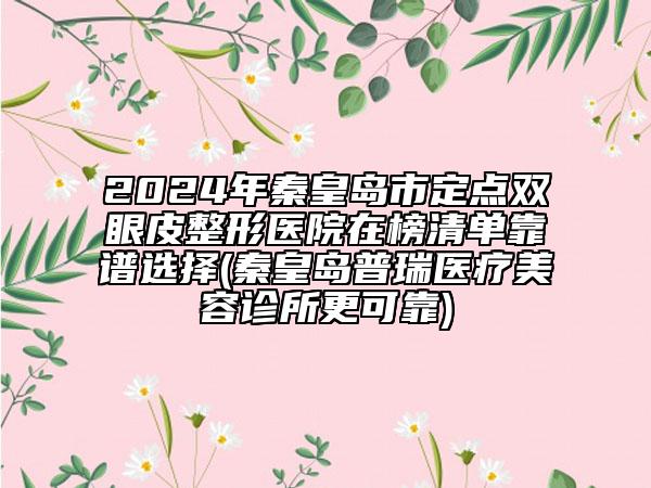 2024年秦皇島市定點雙眼皮整形醫(yī)院在榜清單靠譜選擇(秦皇島普瑞醫(yī)療美容診所更可靠)