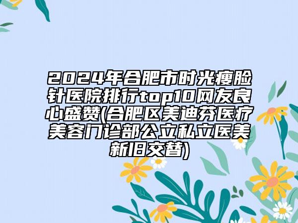 2024年合肥市時(shí)光瘦臉針醫(yī)院排行top10網(wǎng)友良心盛贊(合肥區(qū)美迪芬醫(yī)療美容門(mén)診部公立私立醫(yī)美新舊交替)