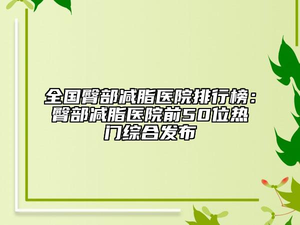 全國臀部減脂醫(yī)院排行榜：臀部減脂醫(yī)院前50位熱門綜合發(fā)布