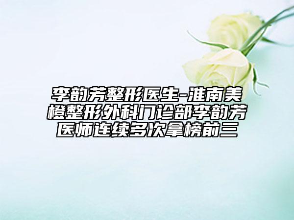 李韻芳整形醫(yī)生-淮南美橙整形外科門診部李韻芳醫(yī)師連續(xù)多次拿榜前三