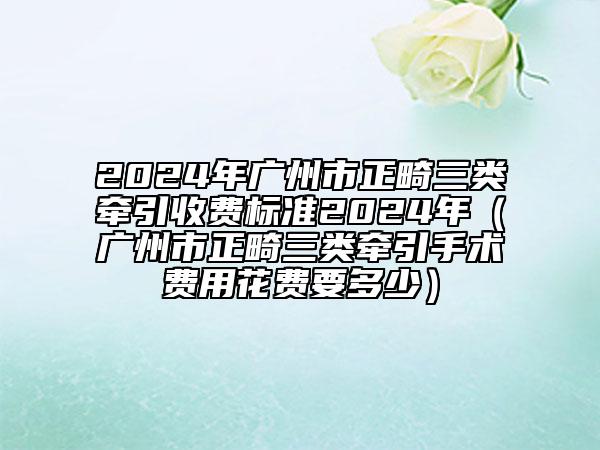 2024年廣州市正畸三類牽引收費(fèi)標(biāo)準(zhǔn)2024年（廣州市正畸三類牽引手術(shù)費(fèi)用花費(fèi)要多少）