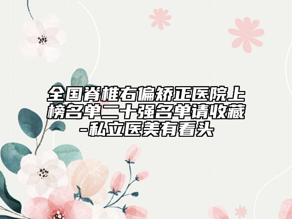 全國脊椎右偏矯正醫(yī)院上榜名單二十強(qiáng)名單請收藏-私立醫(yī)美有看頭