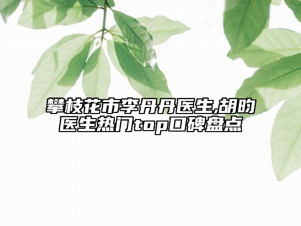 攀枝花市李丹丹醫(yī)生,胡昀醫(yī)生熱門top口碑盤點