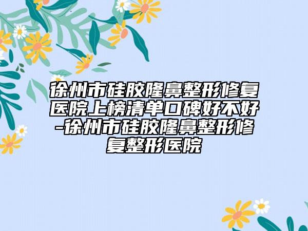 徐州市硅膠隆鼻整形修復(fù)醫(yī)院上榜清單口碑好不好-徐州市硅膠隆鼻整形修復(fù)整形醫(yī)院