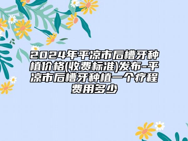 2024年平涼市后槽牙種植價格(收費標準)發(fā)布-平涼市后槽牙種植一個療程費用多少