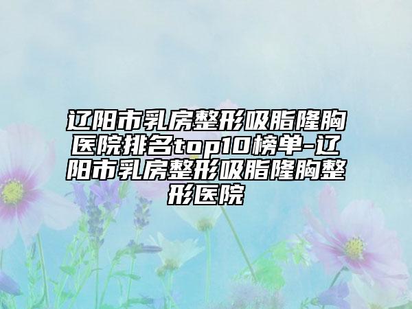 遼陽市乳房整形吸脂隆胸醫(yī)院排名top10榜單-遼陽市乳房整形吸脂隆胸整形醫(yī)院