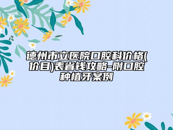 德州市立醫(yī)院口腔科價格(價目)表省錢攻略-附口腔種植牙案例