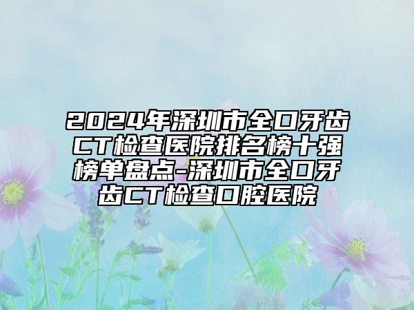 2024年深圳市全口牙齒CT檢查醫(yī)院排名榜十強(qiáng)榜單盤點(diǎn)-深圳市全口牙齒CT檢查口腔醫(yī)院