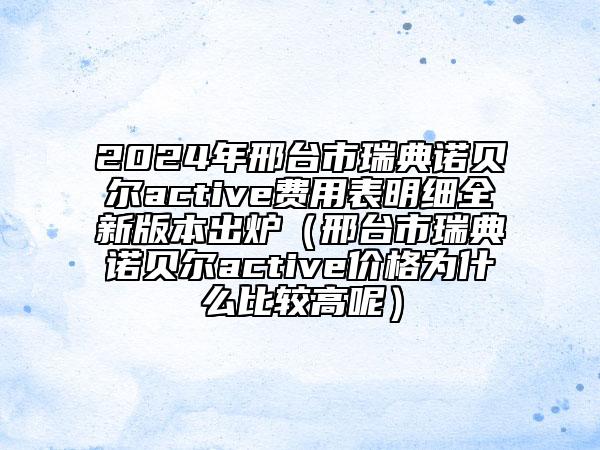 2024年邢臺市瑞典諾貝爾active費用表明細全新版本出爐（邢臺市瑞典諾貝爾active價格為什么比較高呢）