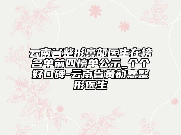 云南省整形鼻部醫(yī)生在榜名單前四榜單公示_個個好口碑-云南省黃韻嘉整形醫(yī)生