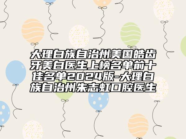 大理白族自治州美國皓齒牙美白醫(yī)生上榜名單前十佳名單2024版-大理白族自治州朱志虹口腔醫(yī)生