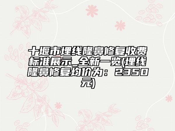 十堰市埋線隆鼻修復收費標準展示_全新一覽(埋線隆鼻修復均價為：2350元)