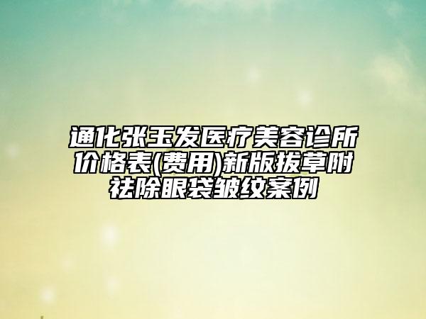 通化張玉發(fā)醫(yī)療美容診所價格表(費用)新版拔草附祛除眼袋皺紋案例