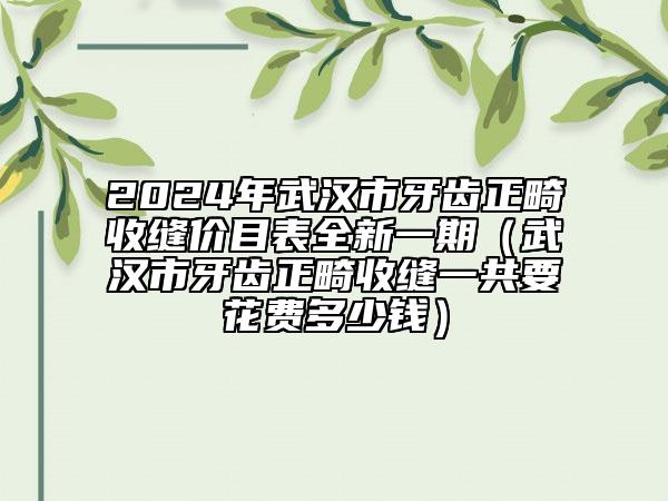 2024年武漢市牙齒正畸收縫價(jià)目表全新一期（武漢市牙齒正畸收縫一共要花費(fèi)多少錢）