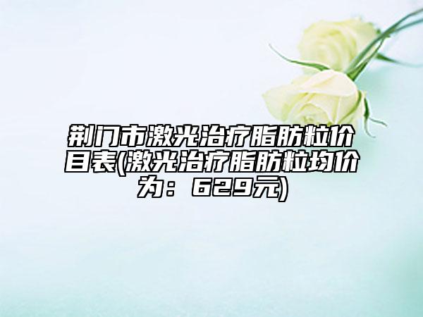 荊門市激光治療脂肪粒價(jià)目表(激光治療脂肪粒均價(jià)為：629元)