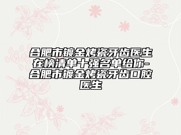 合肥市鍍金烤瓷牙齒醫(yī)生在榜清單十強(qiáng)名單給你-合肥市鍍金烤瓷牙齒口腔醫(yī)生