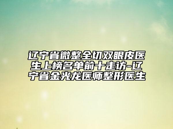 遼寧省微整全切雙眼皮醫(yī)生上榜名單前十走訪-遼寧省金光龍醫(yī)師整形醫(yī)生