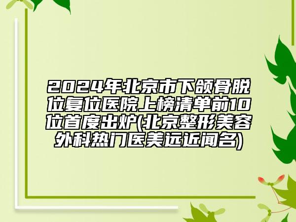 2024年北京市下頜骨脫位復(fù)位醫(yī)院上榜清單前10位首度出爐(北京整形美容外科熱門醫(yī)美遠(yuǎn)近聞名)