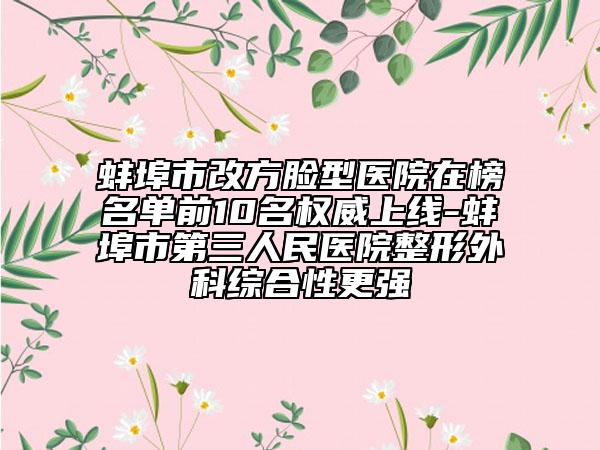 蚌埠市改方臉型醫(yī)院在榜名單前10名權(quán)威上線-蚌埠市第三人民醫(yī)院整形外科綜合性更強