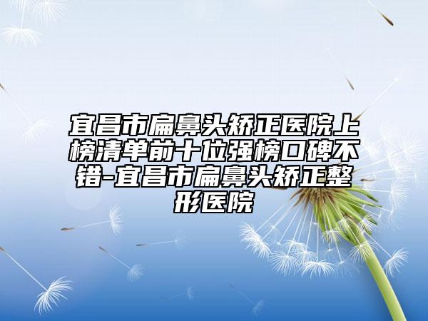 宜昌市扁鼻頭矯正醫(yī)院上榜清單前十位強榜口碑不錯-宜昌市扁鼻頭矯正整形醫(yī)院