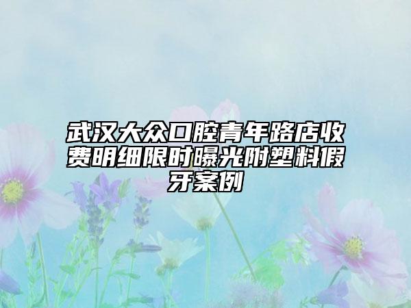 武漢大眾口腔青年路店收費明細(xì)限時曝光附塑料假牙案例