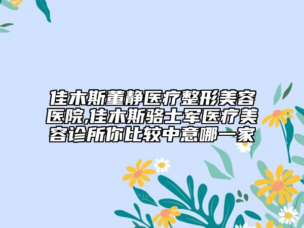 佳木斯董靜醫(yī)療整形美容醫(yī)院,佳木斯駱士軍醫(yī)療美容診所你比較中意哪一家